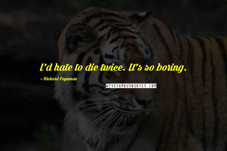 Richard Feynman Quotes: I'd hate to die twice. It's so boring.