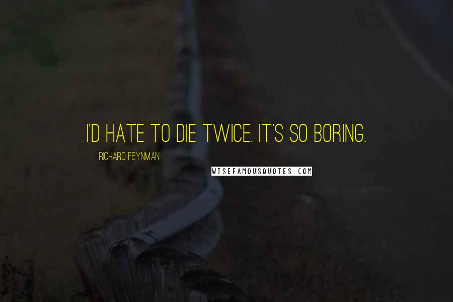 Richard Feynman Quotes: I'd hate to die twice. It's so boring.