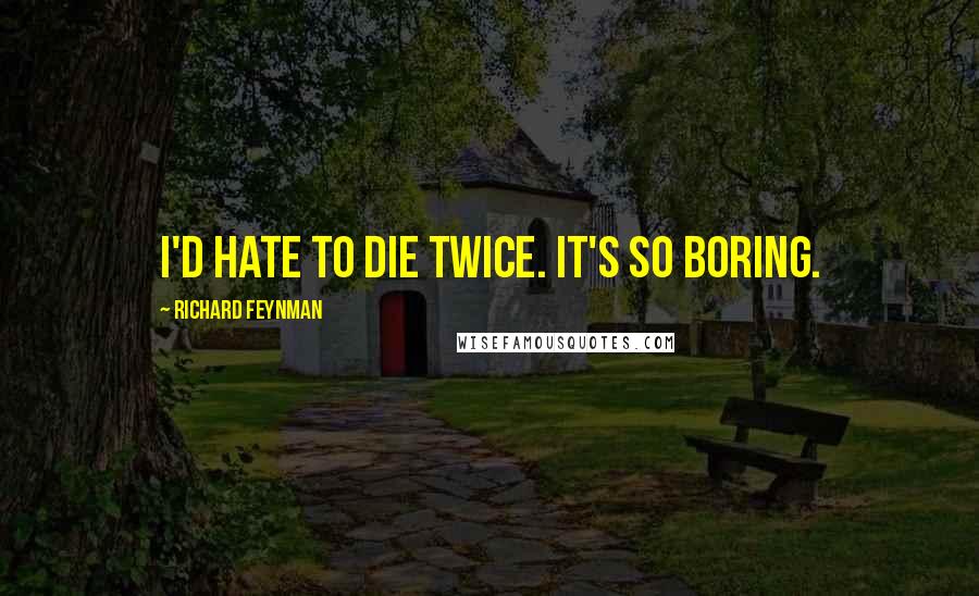 Richard Feynman Quotes: I'd hate to die twice. It's so boring.