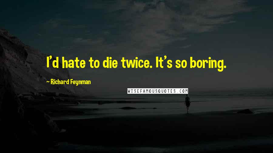 Richard Feynman Quotes: I'd hate to die twice. It's so boring.