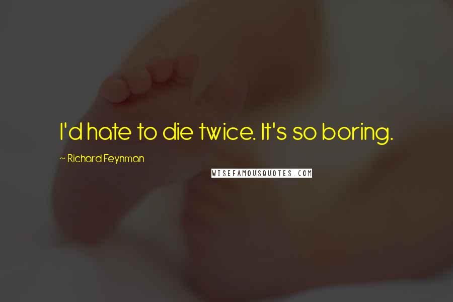 Richard Feynman Quotes: I'd hate to die twice. It's so boring.