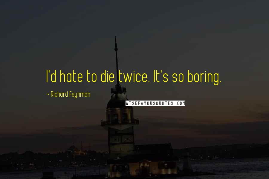 Richard Feynman Quotes: I'd hate to die twice. It's so boring.
