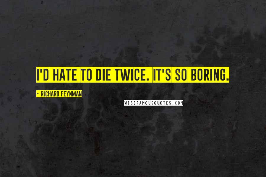 Richard Feynman Quotes: I'd hate to die twice. It's so boring.