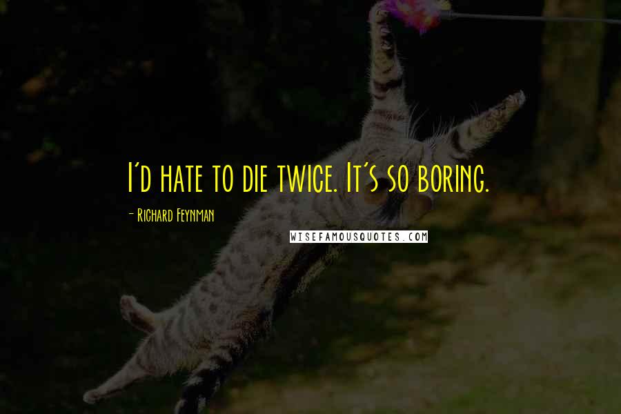 Richard Feynman Quotes: I'd hate to die twice. It's so boring.