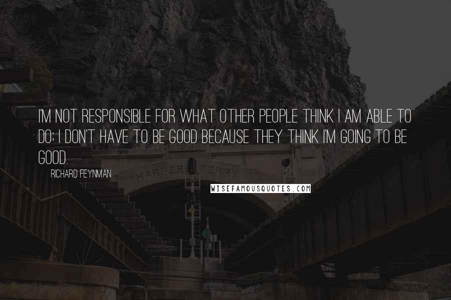 Richard Feynman Quotes: I'm not responsible for what other people think I am able to do; I don't have to be good because they think I'm going to be good.