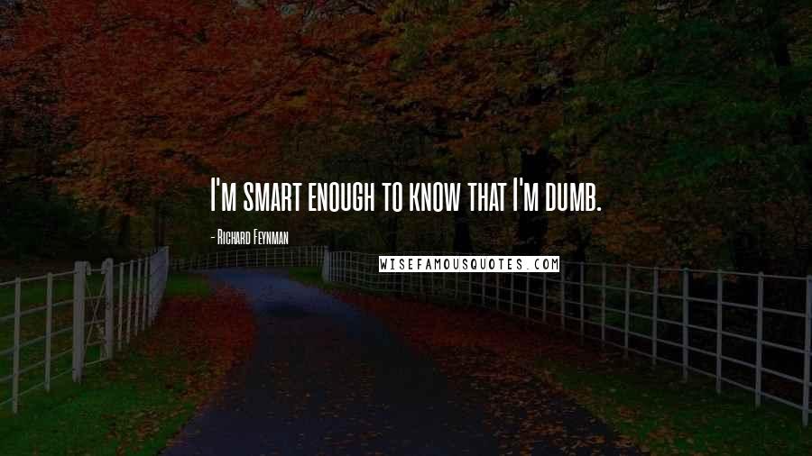 Richard Feynman Quotes: I'm smart enough to know that I'm dumb.