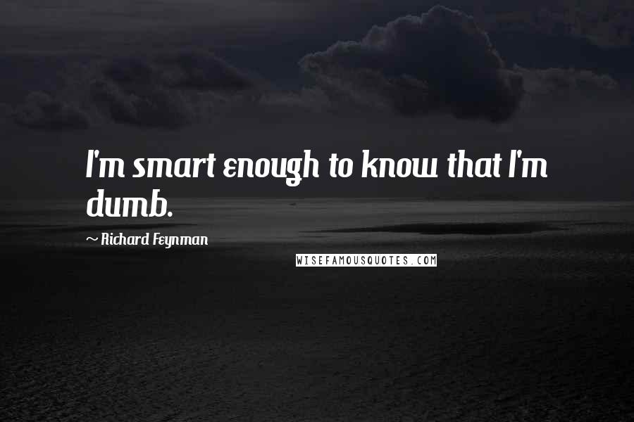 Richard Feynman Quotes: I'm smart enough to know that I'm dumb.