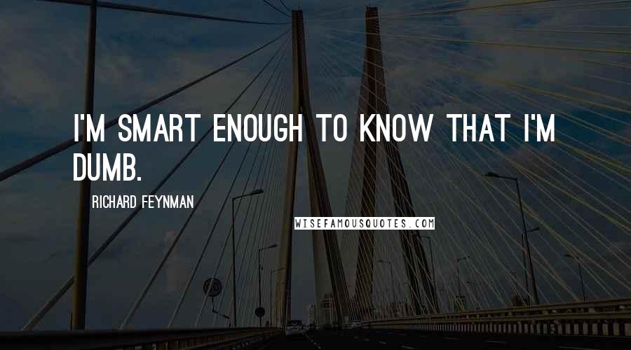 Richard Feynman Quotes: I'm smart enough to know that I'm dumb.