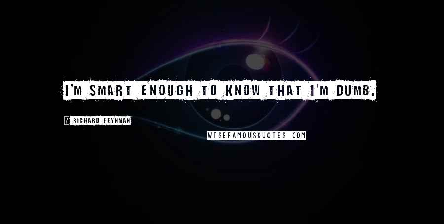 Richard Feynman Quotes: I'm smart enough to know that I'm dumb.