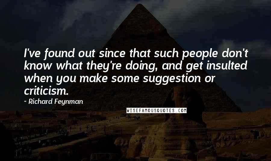 Richard Feynman Quotes: I've found out since that such people don't know what they're doing, and get insulted when you make some suggestion or criticism.