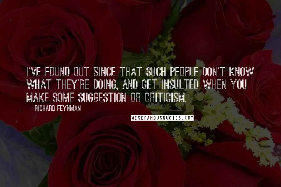 Richard Feynman Quotes: I've found out since that such people don't know what they're doing, and get insulted when you make some suggestion or criticism.