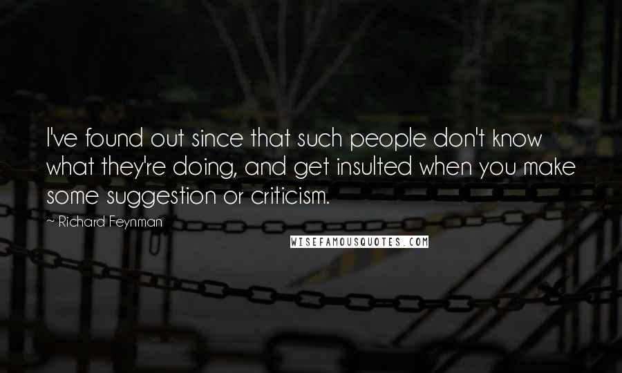 Richard Feynman Quotes: I've found out since that such people don't know what they're doing, and get insulted when you make some suggestion or criticism.