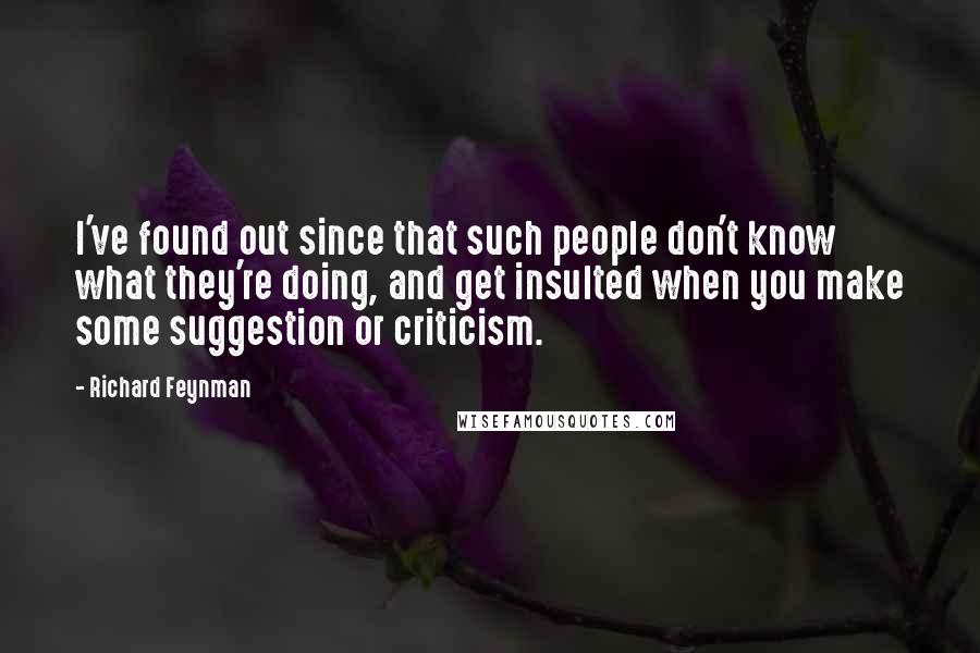 Richard Feynman Quotes: I've found out since that such people don't know what they're doing, and get insulted when you make some suggestion or criticism.