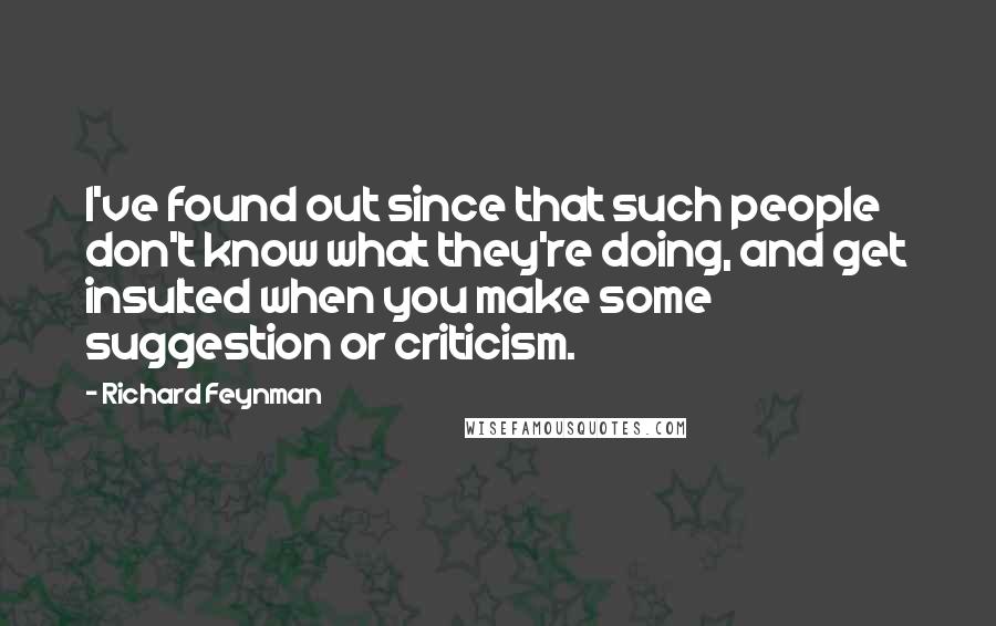 Richard Feynman Quotes: I've found out since that such people don't know what they're doing, and get insulted when you make some suggestion or criticism.