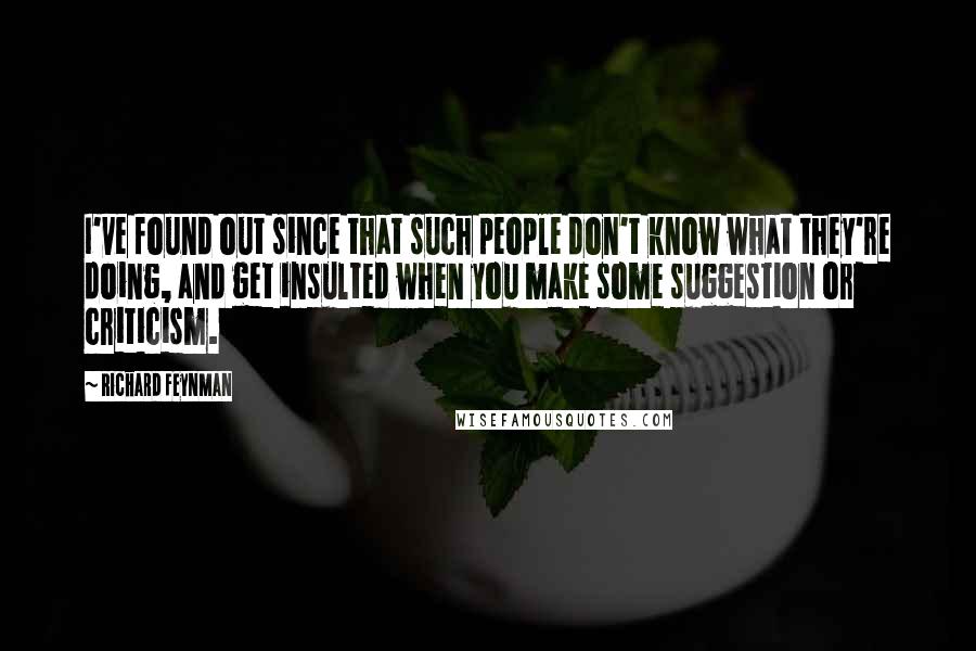 Richard Feynman Quotes: I've found out since that such people don't know what they're doing, and get insulted when you make some suggestion or criticism.