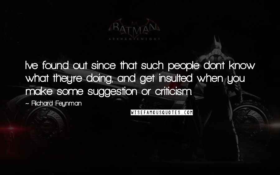 Richard Feynman Quotes: I've found out since that such people don't know what they're doing, and get insulted when you make some suggestion or criticism.