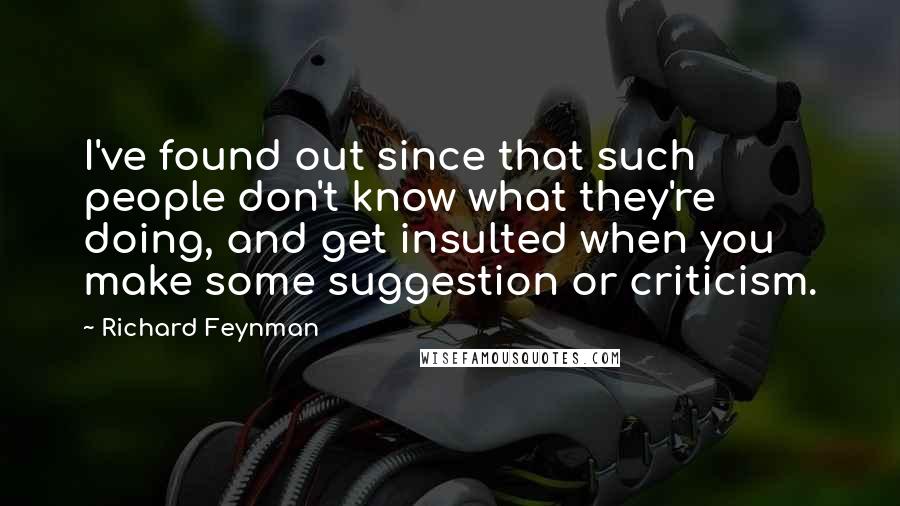 Richard Feynman Quotes: I've found out since that such people don't know what they're doing, and get insulted when you make some suggestion or criticism.