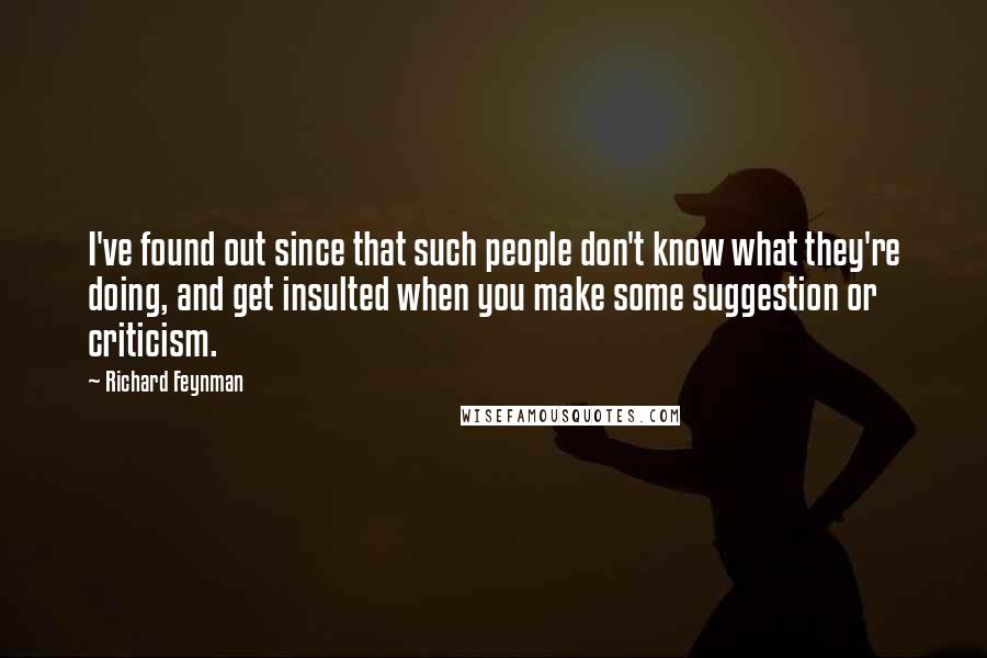 Richard Feynman Quotes: I've found out since that such people don't know what they're doing, and get insulted when you make some suggestion or criticism.