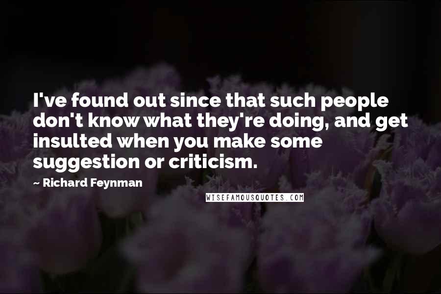 Richard Feynman Quotes: I've found out since that such people don't know what they're doing, and get insulted when you make some suggestion or criticism.