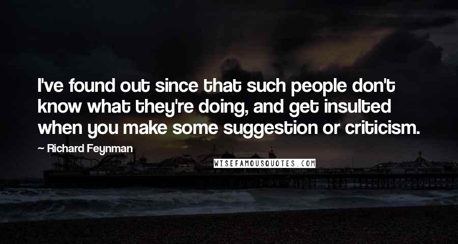Richard Feynman Quotes: I've found out since that such people don't know what they're doing, and get insulted when you make some suggestion or criticism.