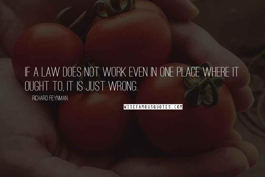 Richard Feynman Quotes: If a law does not work even in one place where it ought to, it is just wrong.
