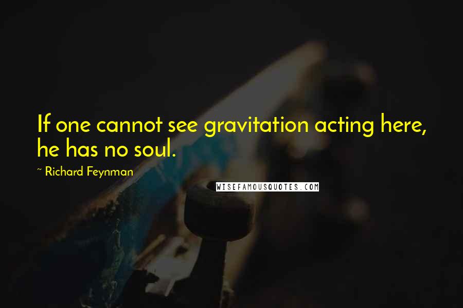 Richard Feynman Quotes: If one cannot see gravitation acting here, he has no soul.