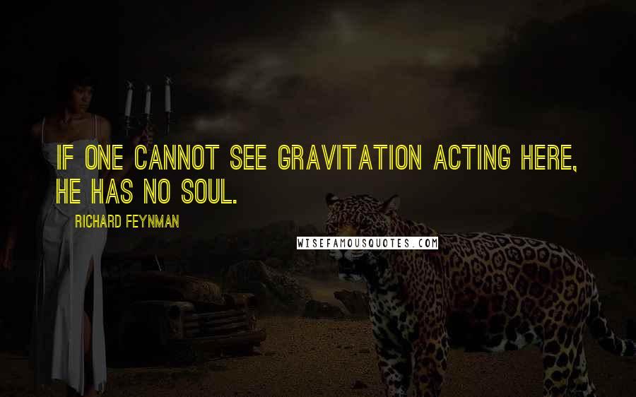 Richard Feynman Quotes: If one cannot see gravitation acting here, he has no soul.