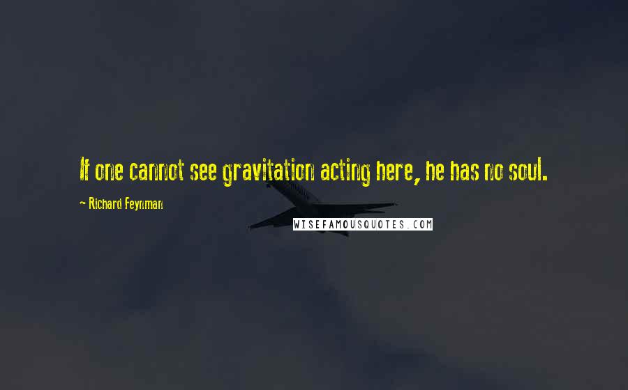 Richard Feynman Quotes: If one cannot see gravitation acting here, he has no soul.