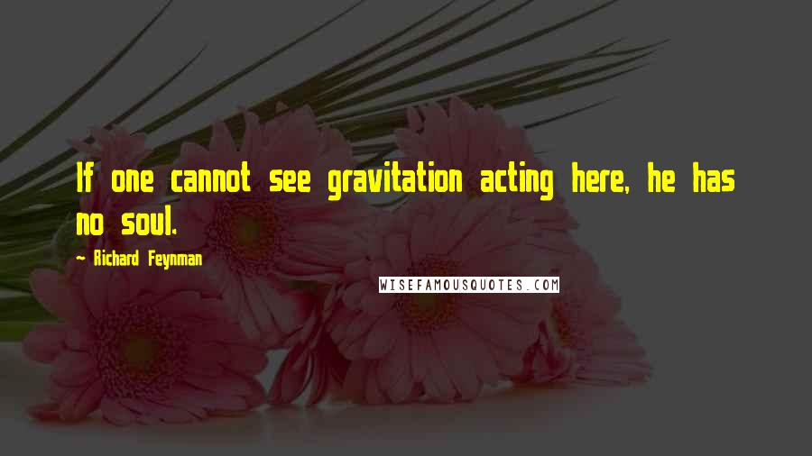 Richard Feynman Quotes: If one cannot see gravitation acting here, he has no soul.