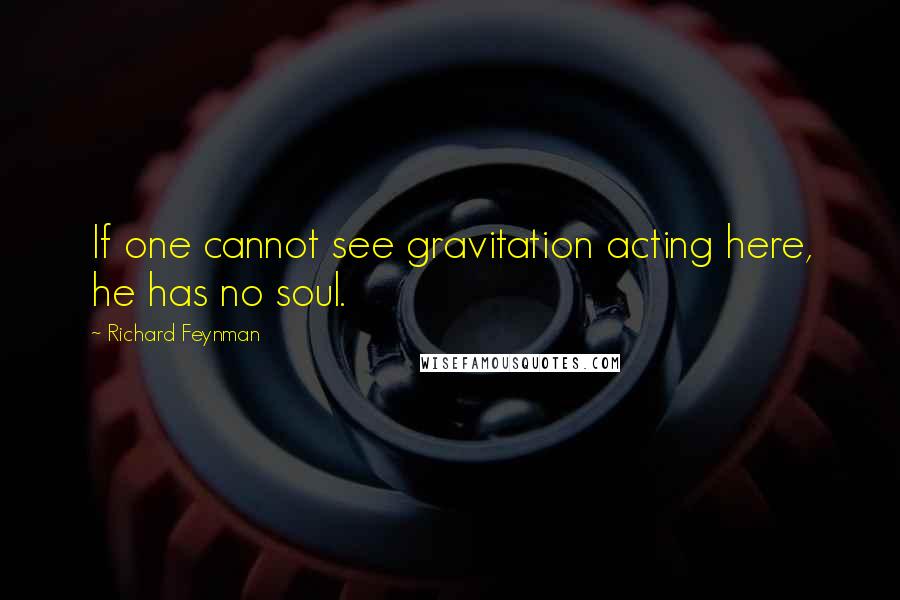 Richard Feynman Quotes: If one cannot see gravitation acting here, he has no soul.