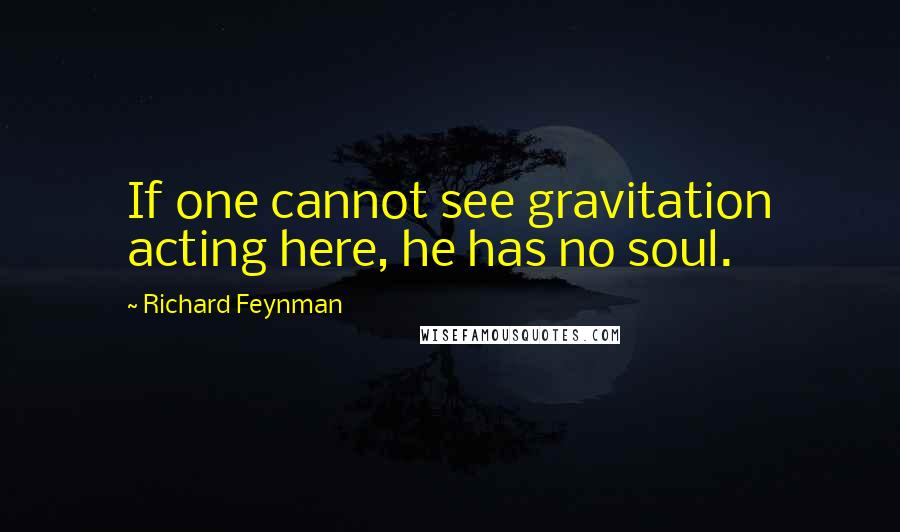 Richard Feynman Quotes: If one cannot see gravitation acting here, he has no soul.