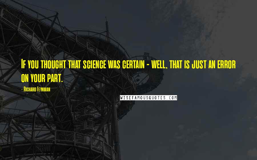 Richard Feynman Quotes: If you thought that science was certain - well, that is just an error on your part.
