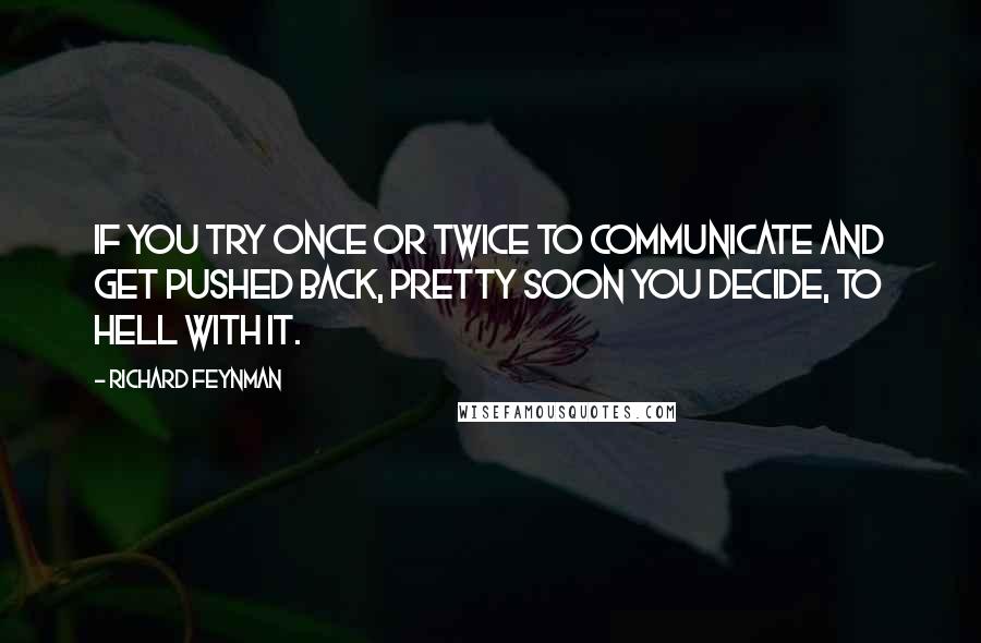 Richard Feynman Quotes: If you try once or twice to communicate and get pushed back, pretty soon you decide, To hell with it.