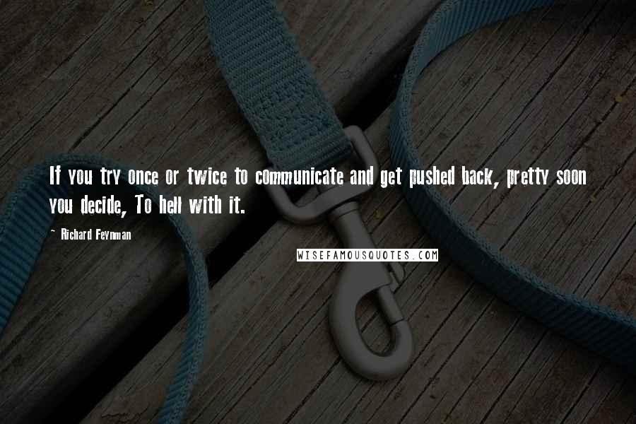 Richard Feynman Quotes: If you try once or twice to communicate and get pushed back, pretty soon you decide, To hell with it.