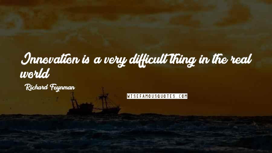 Richard Feynman Quotes: Innovation is a very difficult thing in the real world