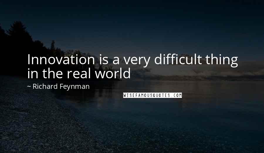 Richard Feynman Quotes: Innovation is a very difficult thing in the real world