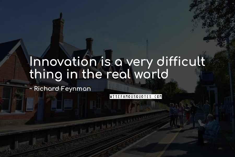 Richard Feynman Quotes: Innovation is a very difficult thing in the real world