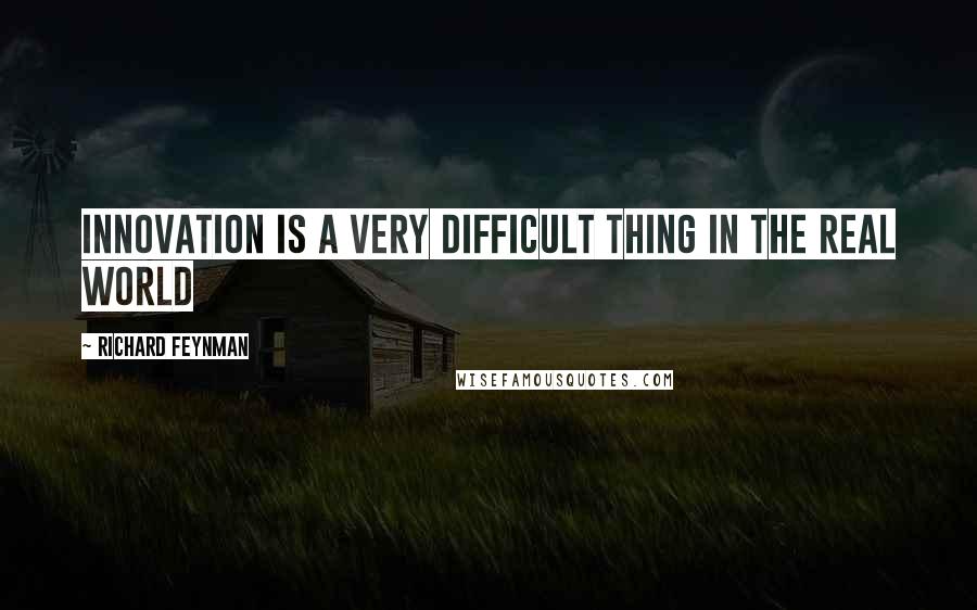 Richard Feynman Quotes: Innovation is a very difficult thing in the real world