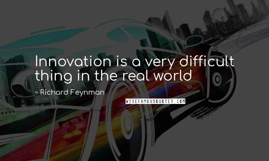 Richard Feynman Quotes: Innovation is a very difficult thing in the real world