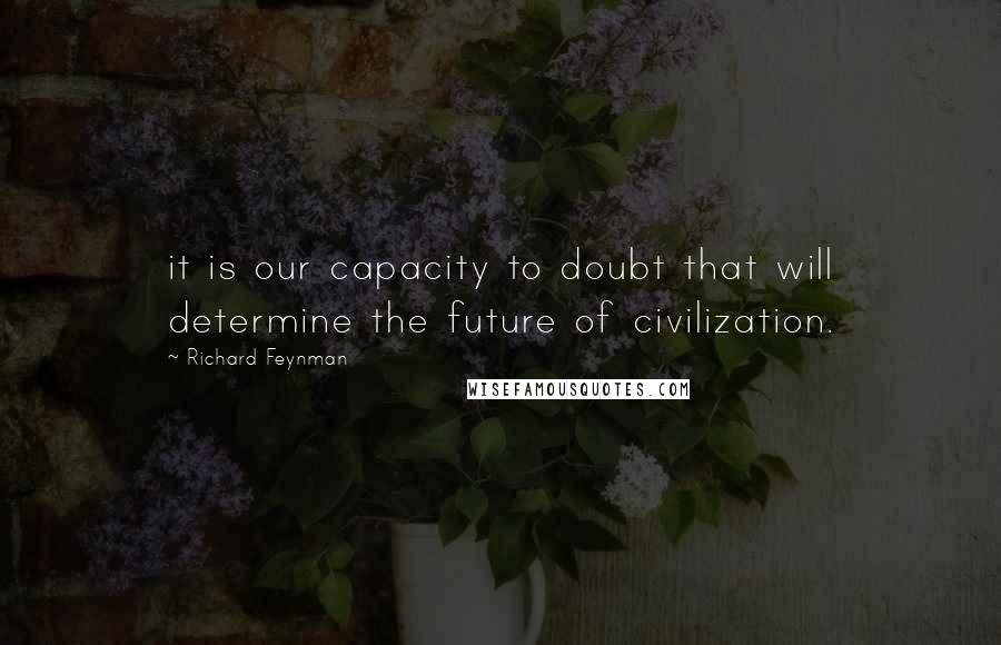 Richard Feynman Quotes: it is our capacity to doubt that will determine the future of civilization.