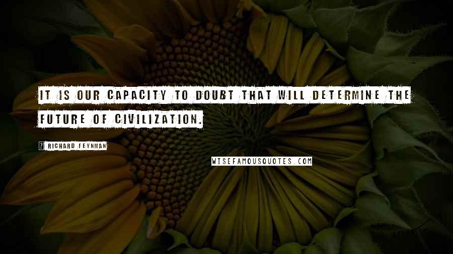 Richard Feynman Quotes: it is our capacity to doubt that will determine the future of civilization.