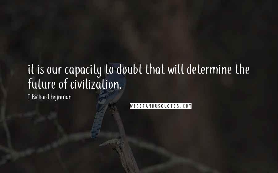 Richard Feynman Quotes: it is our capacity to doubt that will determine the future of civilization.