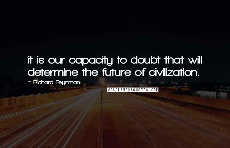 Richard Feynman Quotes: it is our capacity to doubt that will determine the future of civilization.