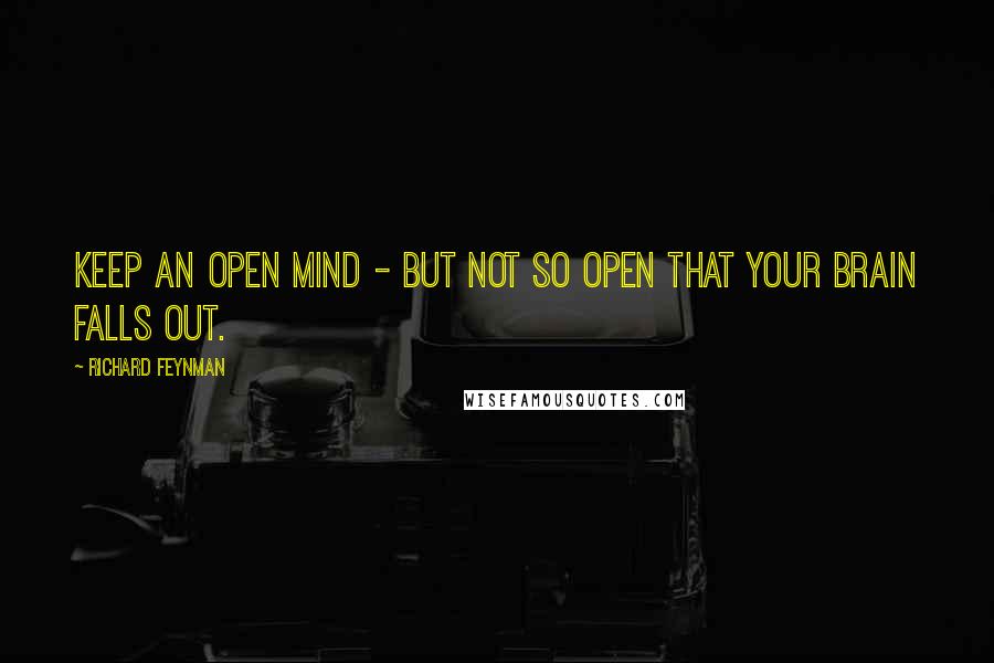 Richard Feynman Quotes: Keep an open mind - but not so open that your brain falls out.