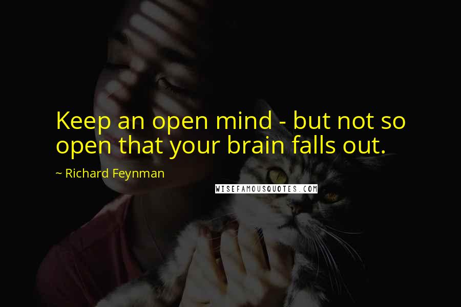 Richard Feynman Quotes: Keep an open mind - but not so open that your brain falls out.