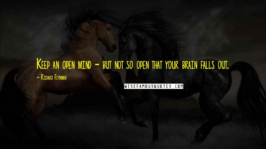 Richard Feynman Quotes: Keep an open mind - but not so open that your brain falls out.