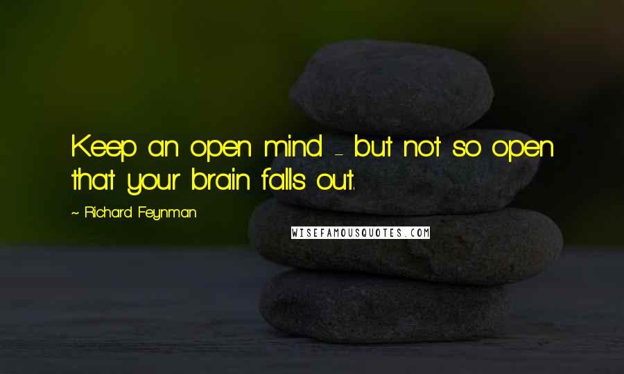 Richard Feynman Quotes: Keep an open mind - but not so open that your brain falls out.