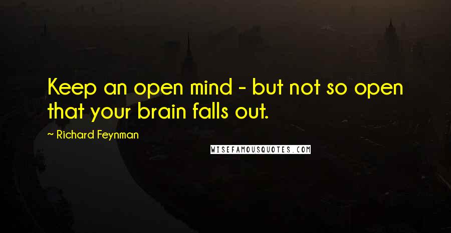 Richard Feynman Quotes: Keep an open mind - but not so open that your brain falls out.