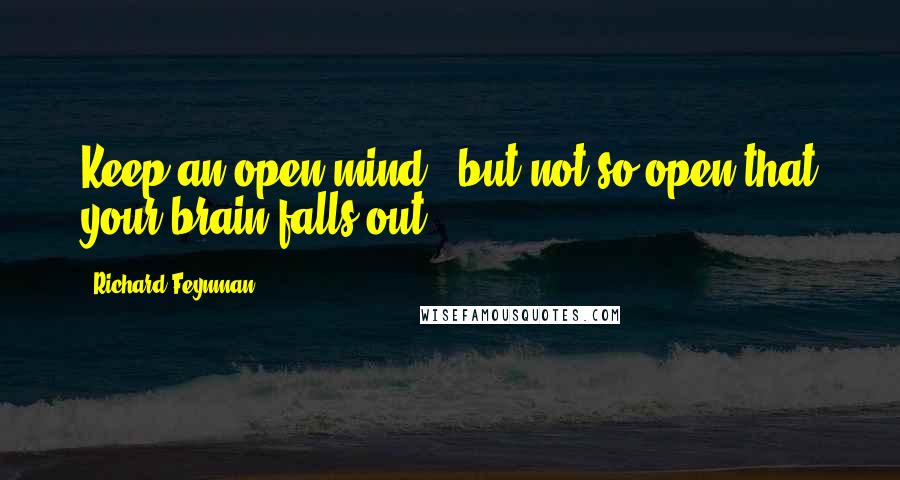 Richard Feynman Quotes: Keep an open mind - but not so open that your brain falls out.