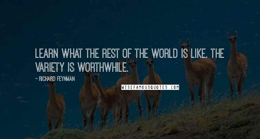 Richard Feynman Quotes: Learn what the rest of the world is like. The variety is worthwhile.